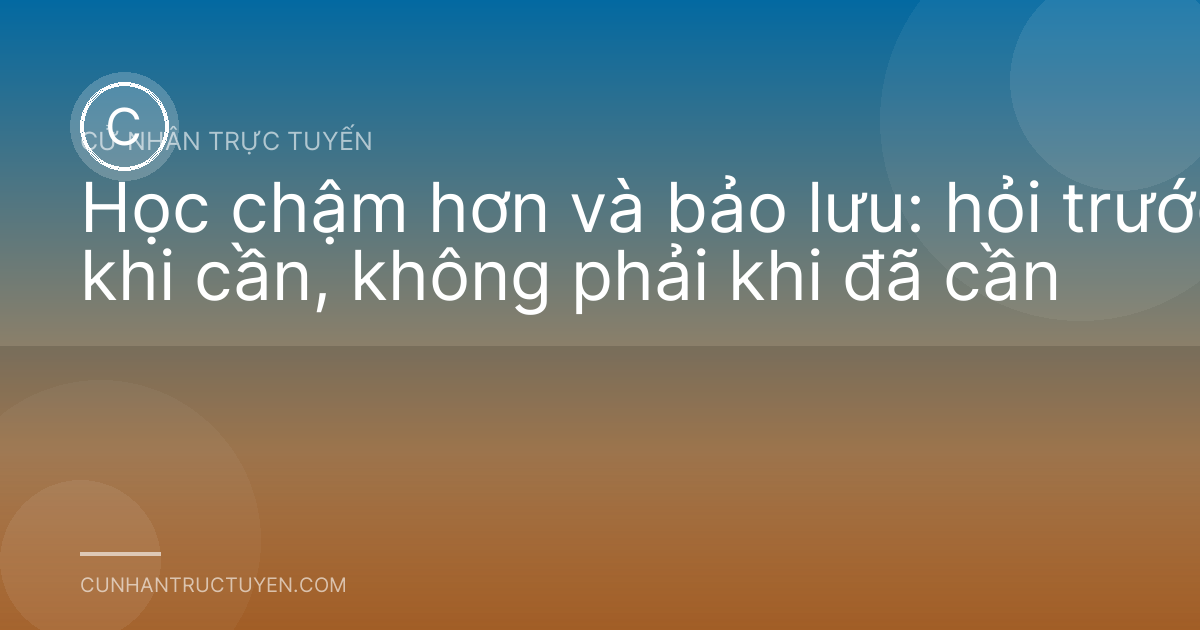 Học chậm hơn và bảo lưu: hỏi trước khi cần, không phải khi đã cần